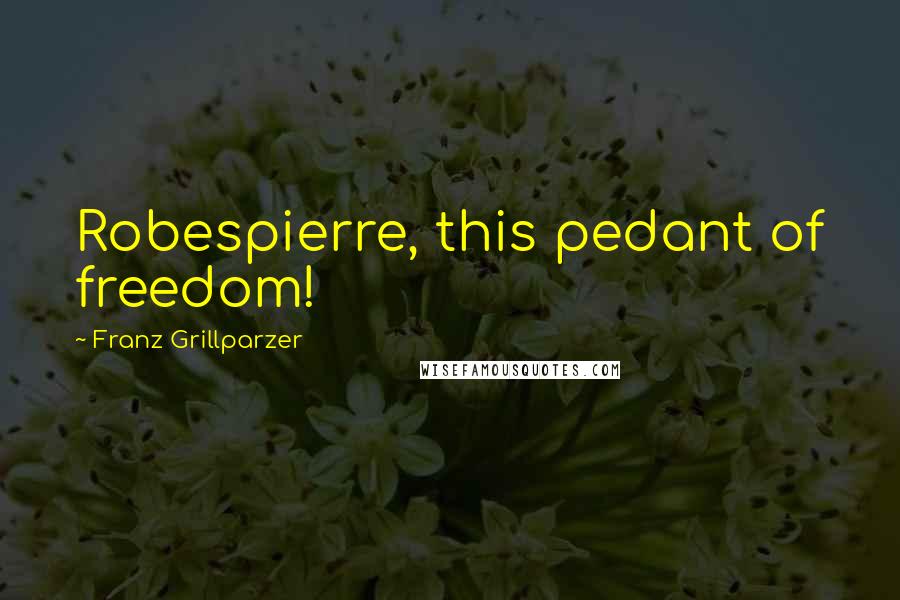 Franz Grillparzer Quotes: Robespierre, this pedant of freedom!
