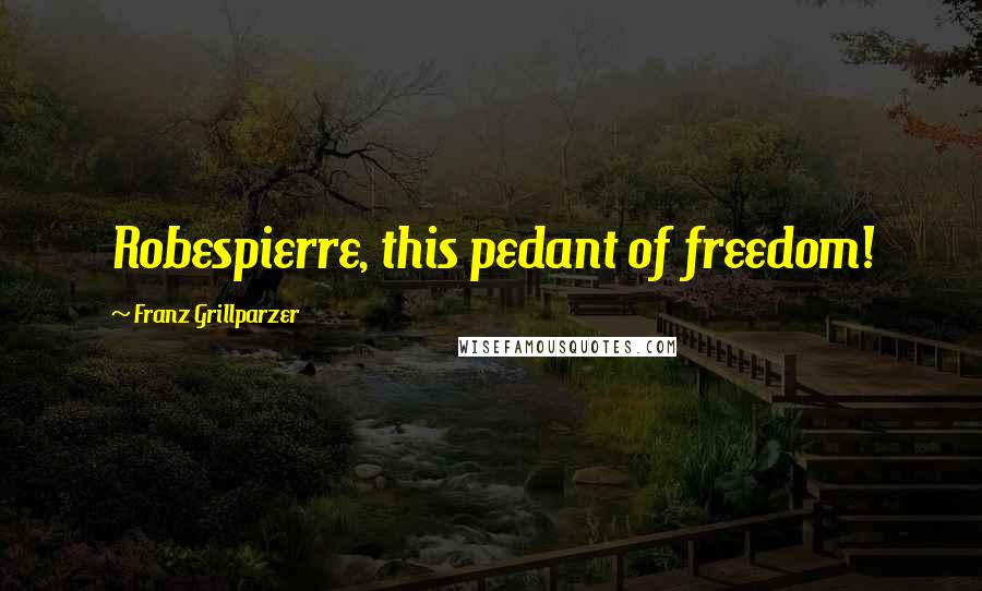Franz Grillparzer Quotes: Robespierre, this pedant of freedom!