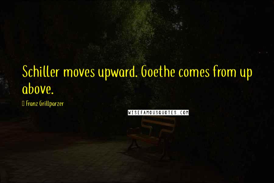 Franz Grillparzer Quotes: Schiller moves upward. Goethe comes from up above.