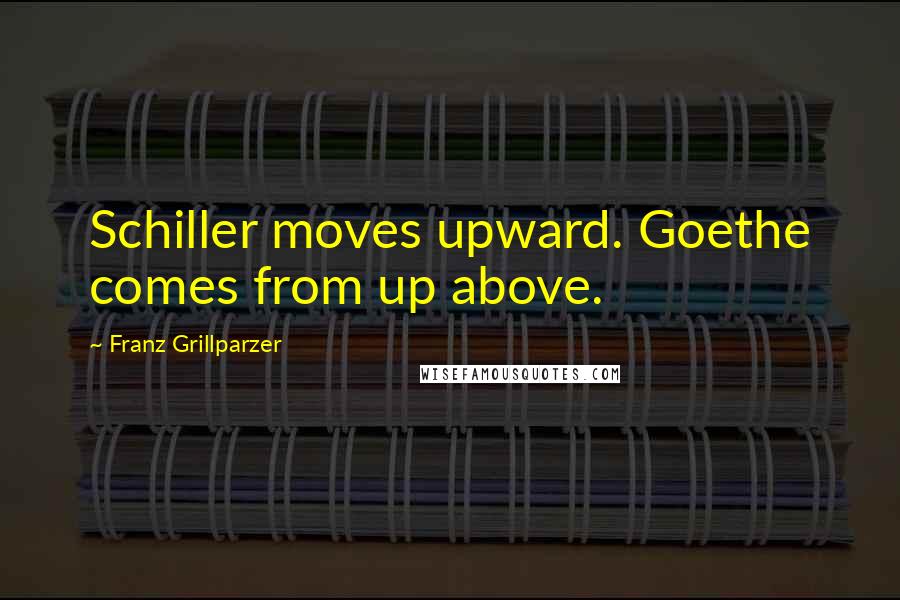 Franz Grillparzer Quotes: Schiller moves upward. Goethe comes from up above.