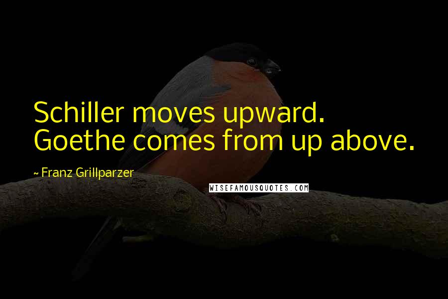 Franz Grillparzer Quotes: Schiller moves upward. Goethe comes from up above.