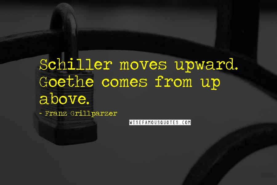 Franz Grillparzer Quotes: Schiller moves upward. Goethe comes from up above.