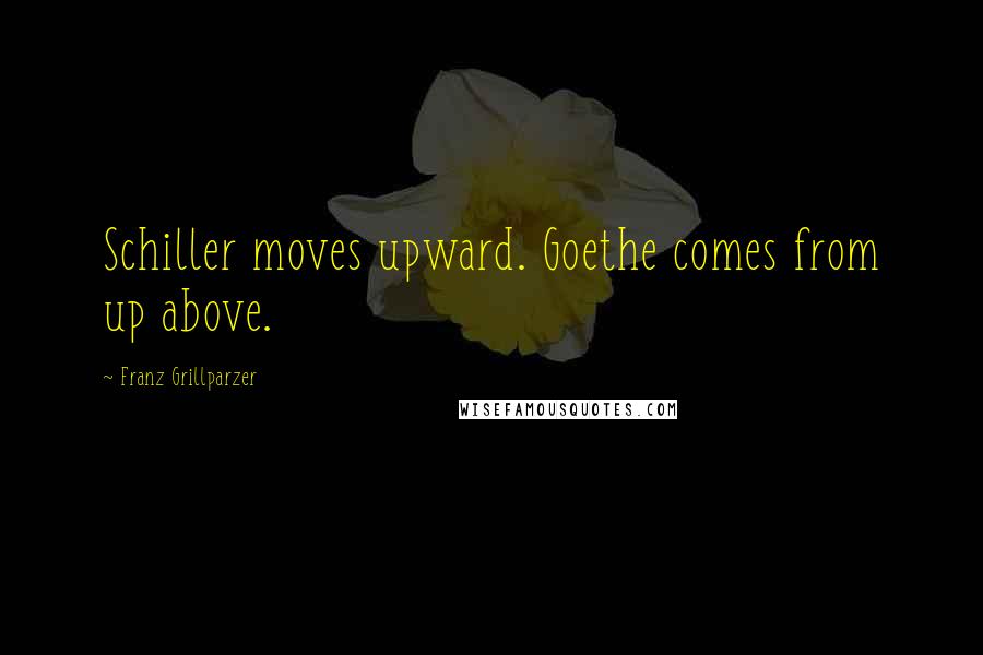 Franz Grillparzer Quotes: Schiller moves upward. Goethe comes from up above.