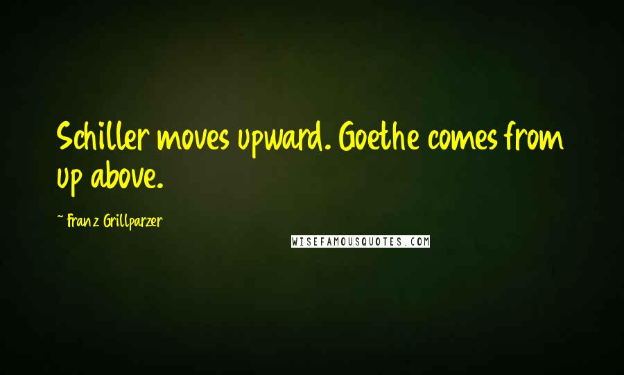 Franz Grillparzer Quotes: Schiller moves upward. Goethe comes from up above.