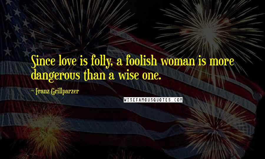 Franz Grillparzer Quotes: Since love is folly, a foolish woman is more dangerous than a wise one.
