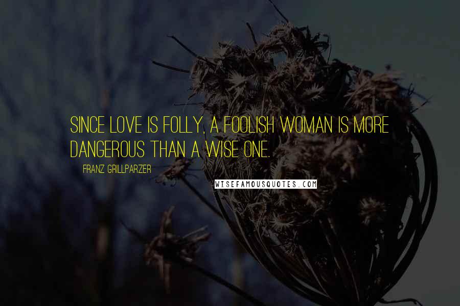 Franz Grillparzer Quotes: Since love is folly, a foolish woman is more dangerous than a wise one.