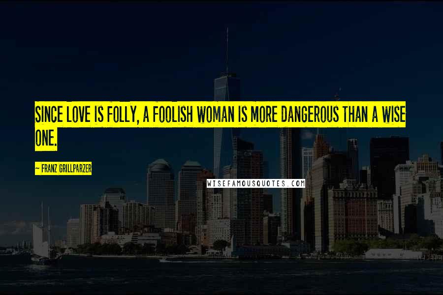 Franz Grillparzer Quotes: Since love is folly, a foolish woman is more dangerous than a wise one.