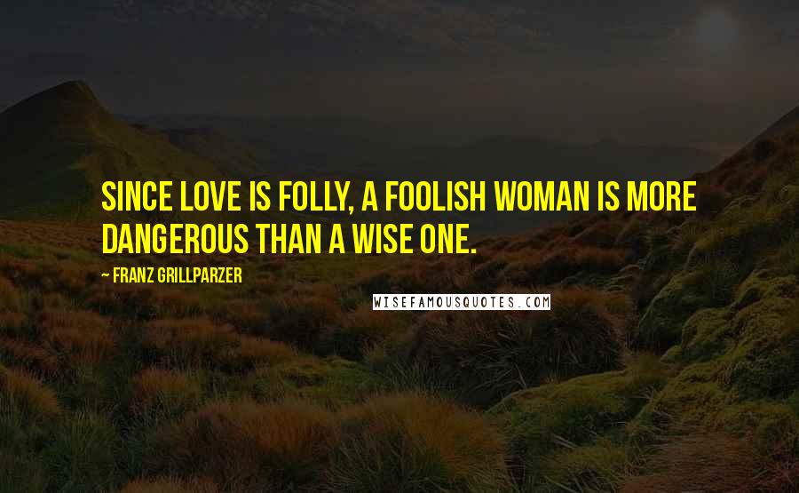 Franz Grillparzer Quotes: Since love is folly, a foolish woman is more dangerous than a wise one.