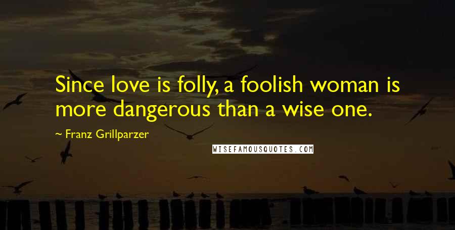 Franz Grillparzer Quotes: Since love is folly, a foolish woman is more dangerous than a wise one.