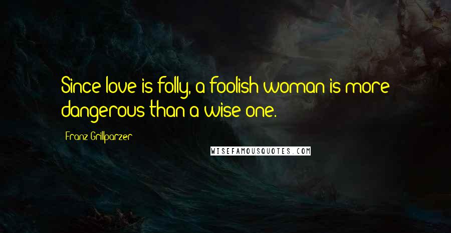 Franz Grillparzer Quotes: Since love is folly, a foolish woman is more dangerous than a wise one.