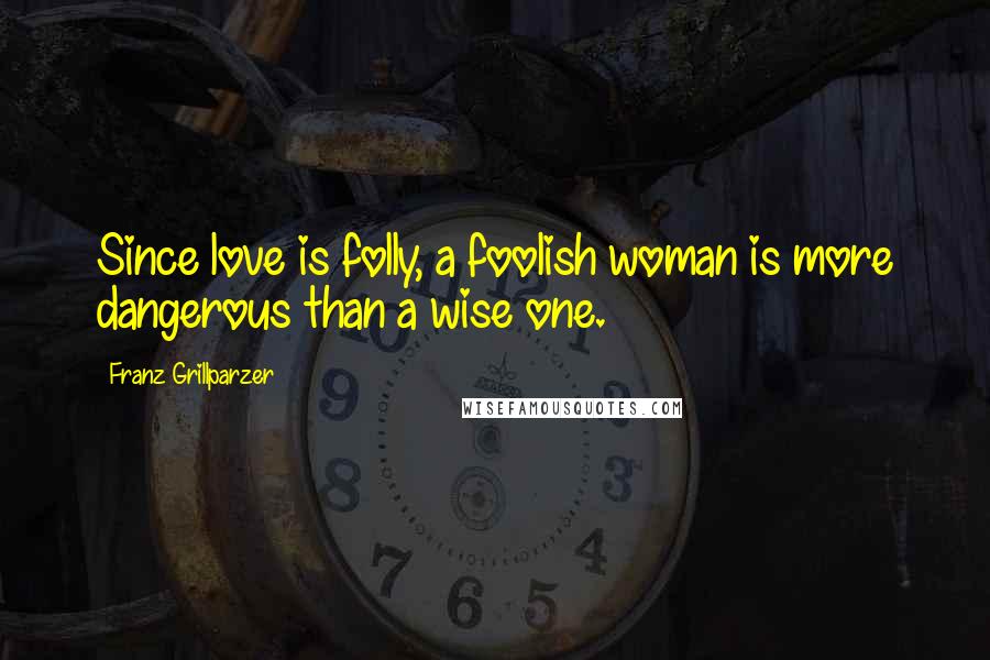 Franz Grillparzer Quotes: Since love is folly, a foolish woman is more dangerous than a wise one.