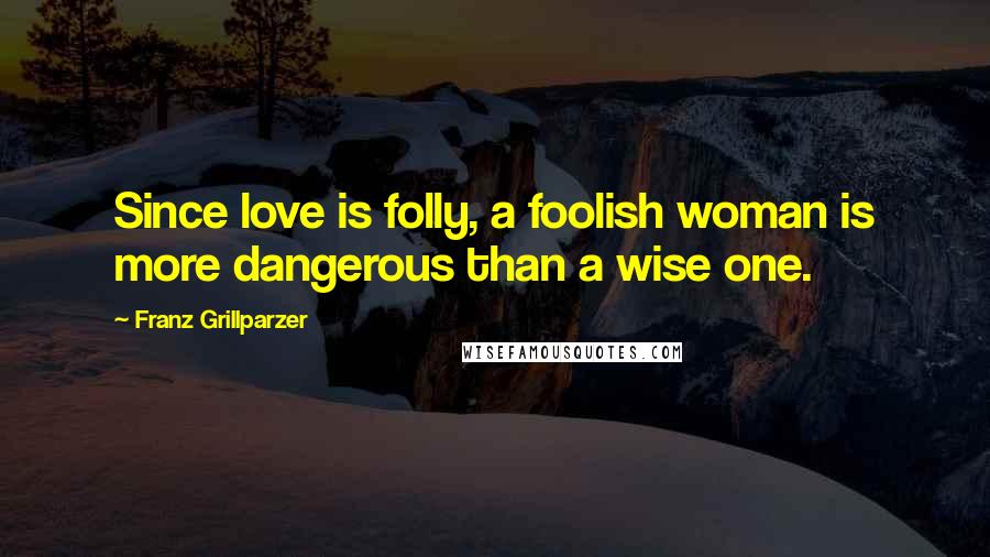 Franz Grillparzer Quotes: Since love is folly, a foolish woman is more dangerous than a wise one.