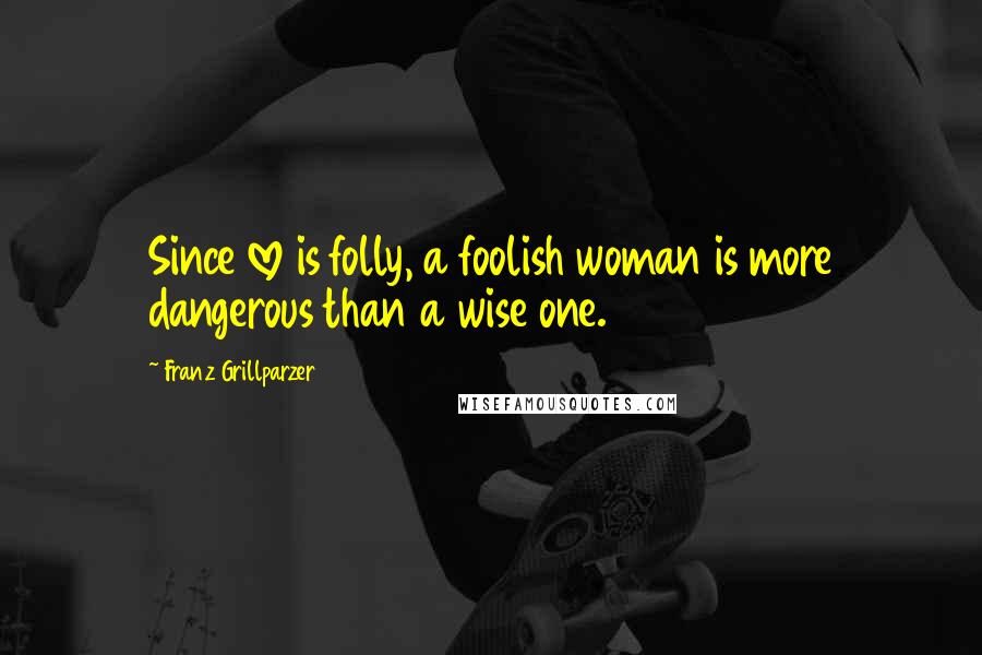 Franz Grillparzer Quotes: Since love is folly, a foolish woman is more dangerous than a wise one.
