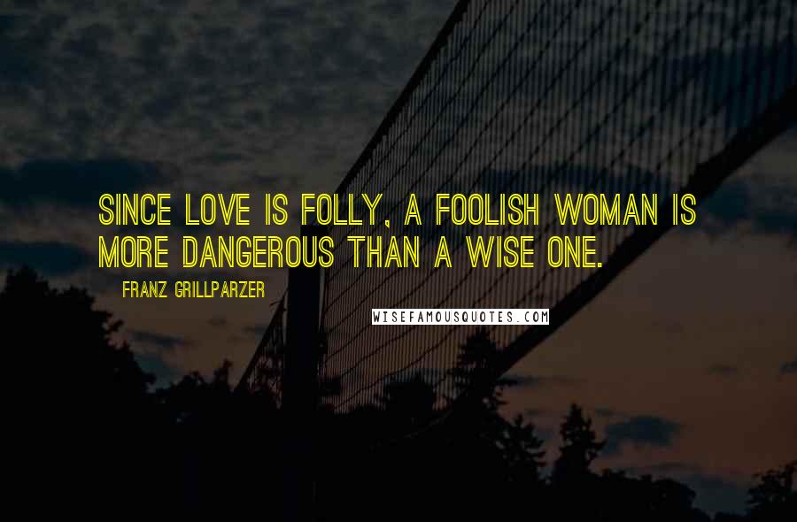 Franz Grillparzer Quotes: Since love is folly, a foolish woman is more dangerous than a wise one.