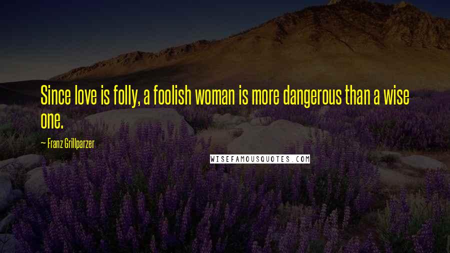 Franz Grillparzer Quotes: Since love is folly, a foolish woman is more dangerous than a wise one.