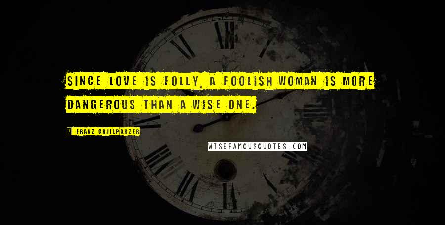 Franz Grillparzer Quotes: Since love is folly, a foolish woman is more dangerous than a wise one.
