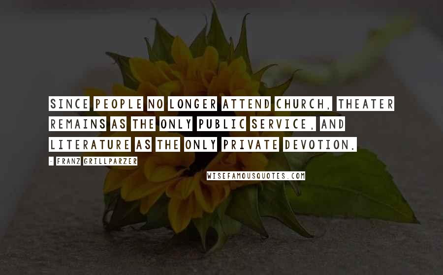 Franz Grillparzer Quotes: Since people no longer attend church, theater remains as the only public service, and literature as the only private devotion.