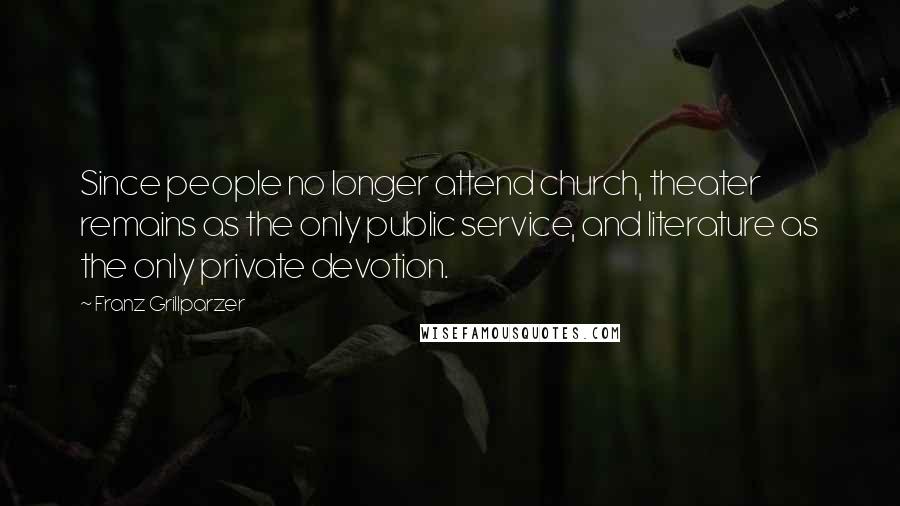 Franz Grillparzer Quotes: Since people no longer attend church, theater remains as the only public service, and literature as the only private devotion.