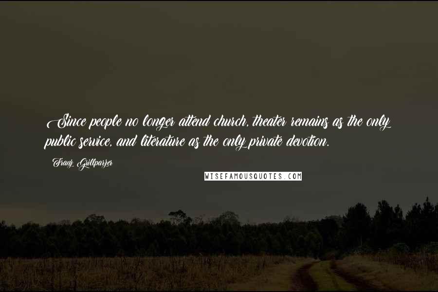 Franz Grillparzer Quotes: Since people no longer attend church, theater remains as the only public service, and literature as the only private devotion.