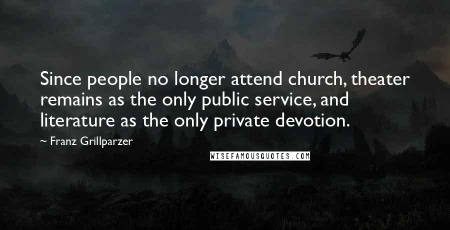 Franz Grillparzer Quotes: Since people no longer attend church, theater remains as the only public service, and literature as the only private devotion.