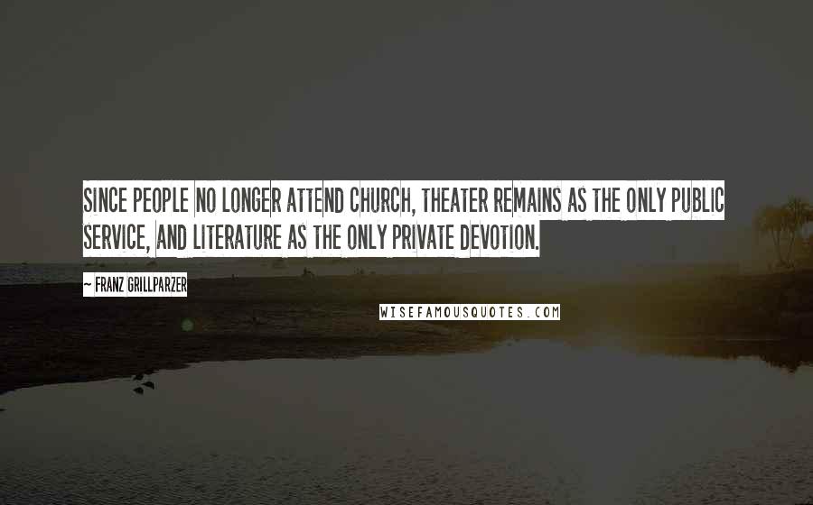 Franz Grillparzer Quotes: Since people no longer attend church, theater remains as the only public service, and literature as the only private devotion.