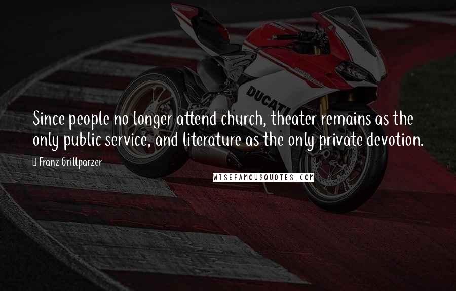 Franz Grillparzer Quotes: Since people no longer attend church, theater remains as the only public service, and literature as the only private devotion.