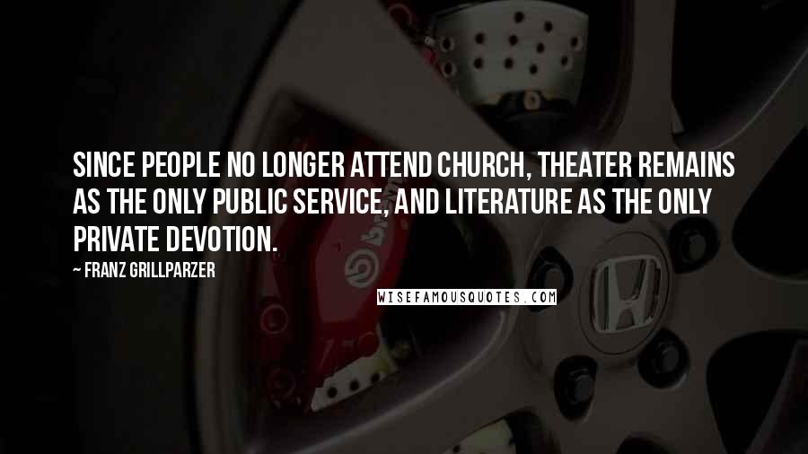 Franz Grillparzer Quotes: Since people no longer attend church, theater remains as the only public service, and literature as the only private devotion.