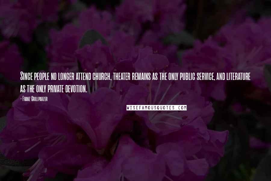 Franz Grillparzer Quotes: Since people no longer attend church, theater remains as the only public service, and literature as the only private devotion.