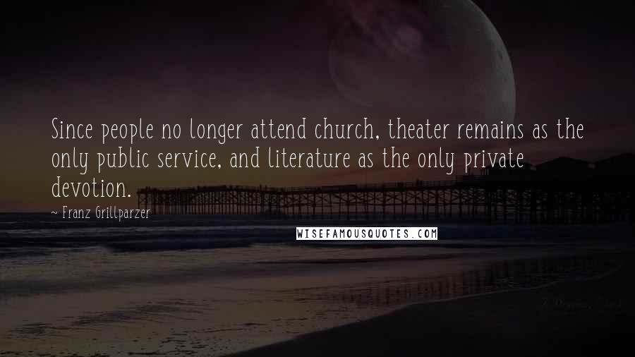 Franz Grillparzer Quotes: Since people no longer attend church, theater remains as the only public service, and literature as the only private devotion.