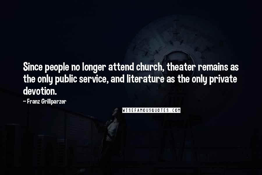 Franz Grillparzer Quotes: Since people no longer attend church, theater remains as the only public service, and literature as the only private devotion.