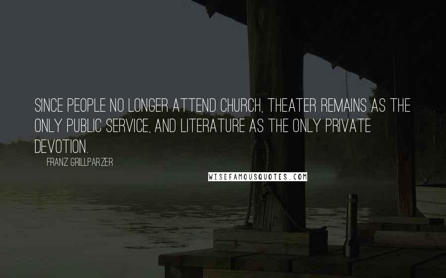 Franz Grillparzer Quotes: Since people no longer attend church, theater remains as the only public service, and literature as the only private devotion.