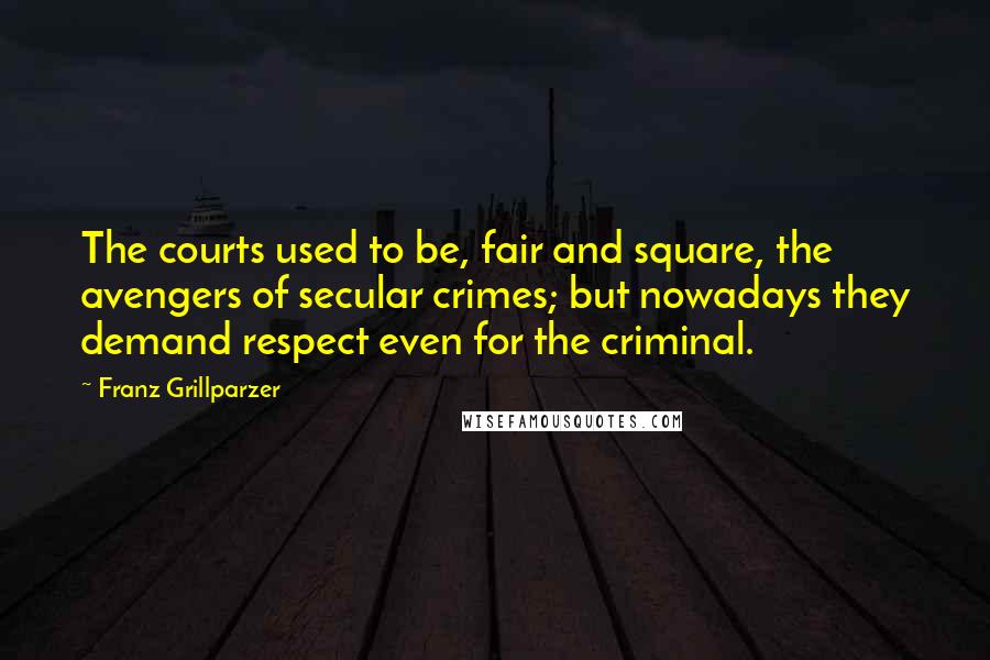 Franz Grillparzer Quotes: The courts used to be, fair and square, the avengers of secular crimes; but nowadays they demand respect even for the criminal.
