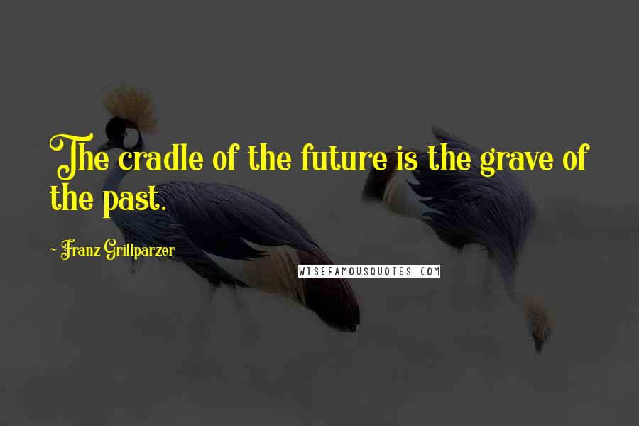 Franz Grillparzer Quotes: The cradle of the future is the grave of the past.