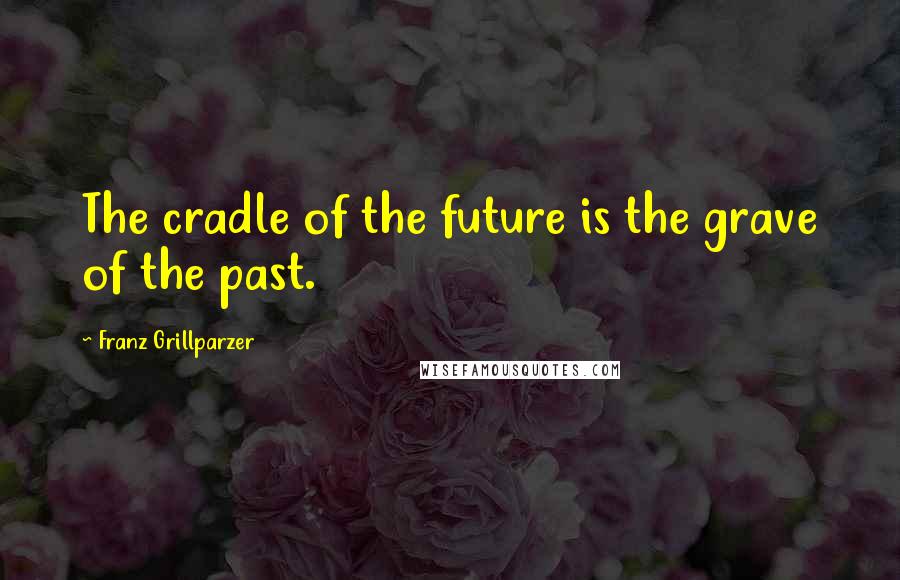 Franz Grillparzer Quotes: The cradle of the future is the grave of the past.