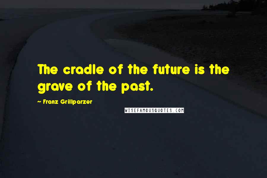 Franz Grillparzer Quotes: The cradle of the future is the grave of the past.