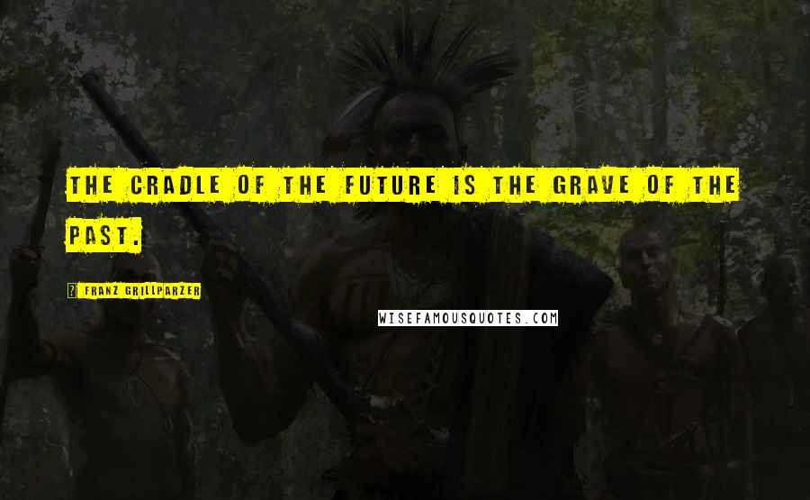Franz Grillparzer Quotes: The cradle of the future is the grave of the past.