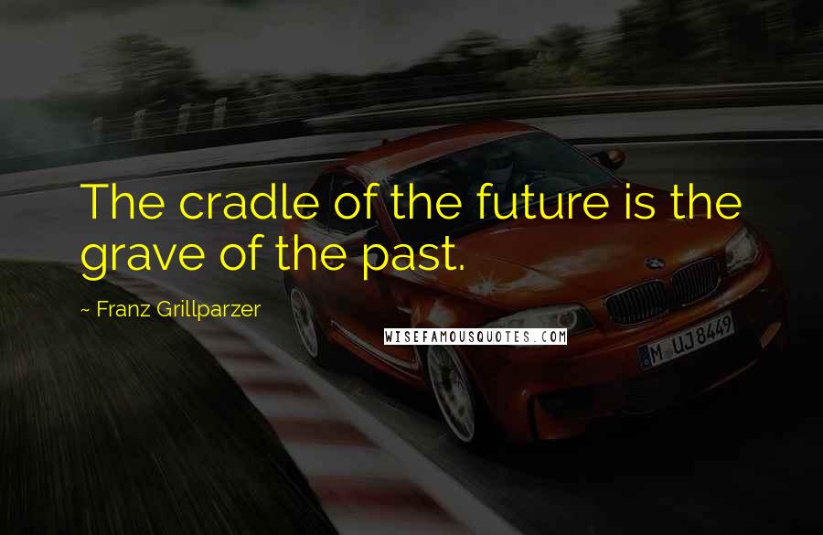 Franz Grillparzer Quotes: The cradle of the future is the grave of the past.