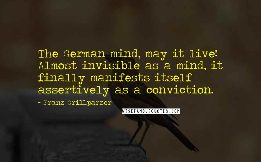 Franz Grillparzer Quotes: The German mind, may it live! Almost invisible as a mind, it finally manifests itself assertively as a conviction.