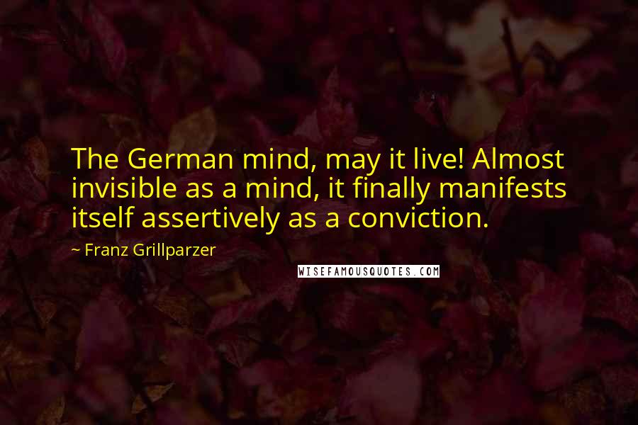 Franz Grillparzer Quotes: The German mind, may it live! Almost invisible as a mind, it finally manifests itself assertively as a conviction.