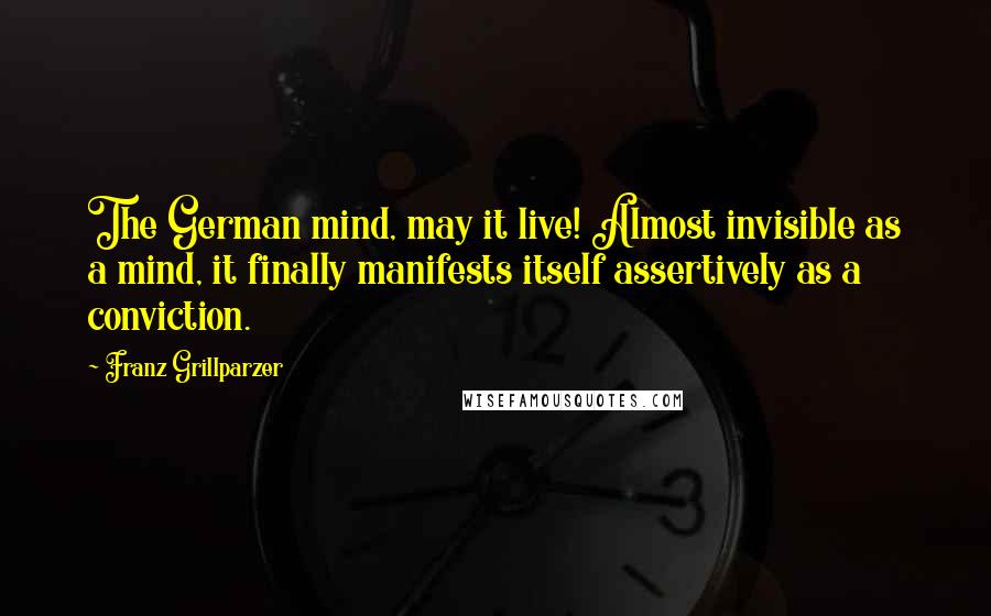 Franz Grillparzer Quotes: The German mind, may it live! Almost invisible as a mind, it finally manifests itself assertively as a conviction.