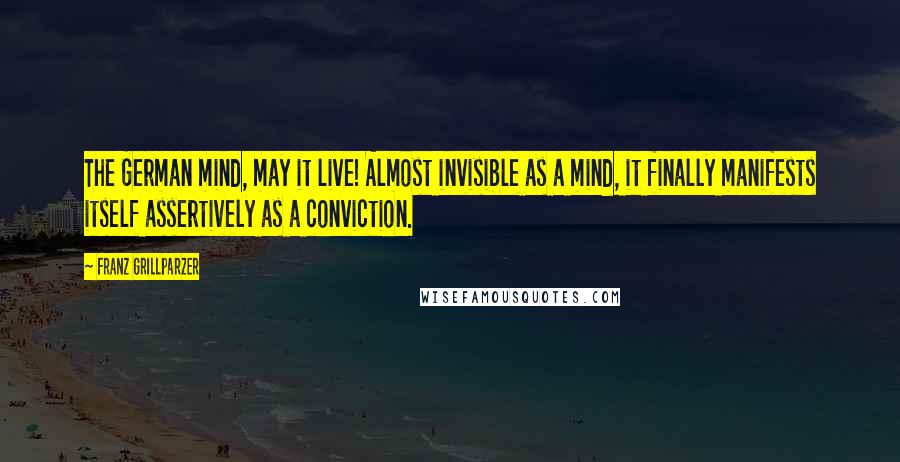 Franz Grillparzer Quotes: The German mind, may it live! Almost invisible as a mind, it finally manifests itself assertively as a conviction.