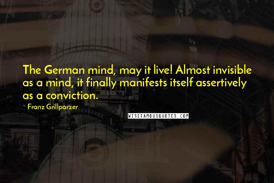 Franz Grillparzer Quotes: The German mind, may it live! Almost invisible as a mind, it finally manifests itself assertively as a conviction.