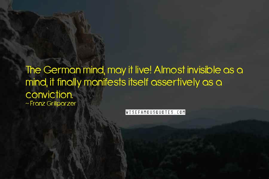 Franz Grillparzer Quotes: The German mind, may it live! Almost invisible as a mind, it finally manifests itself assertively as a conviction.