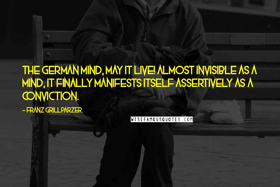 Franz Grillparzer Quotes: The German mind, may it live! Almost invisible as a mind, it finally manifests itself assertively as a conviction.