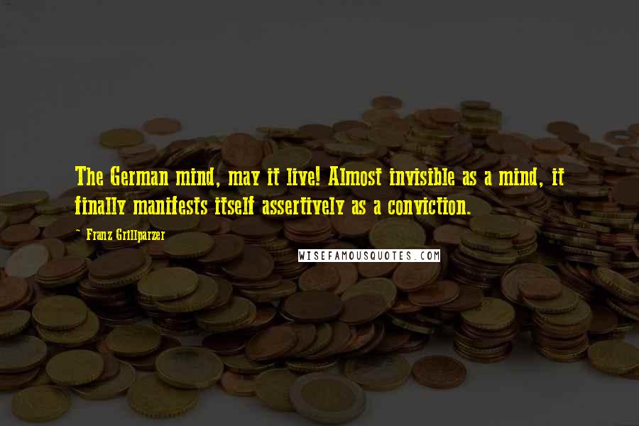 Franz Grillparzer Quotes: The German mind, may it live! Almost invisible as a mind, it finally manifests itself assertively as a conviction.