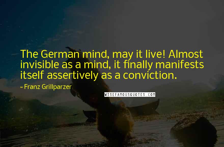 Franz Grillparzer Quotes: The German mind, may it live! Almost invisible as a mind, it finally manifests itself assertively as a conviction.