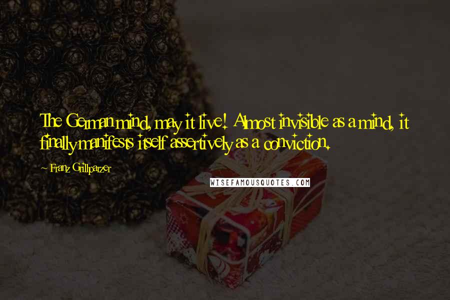 Franz Grillparzer Quotes: The German mind, may it live! Almost invisible as a mind, it finally manifests itself assertively as a conviction.