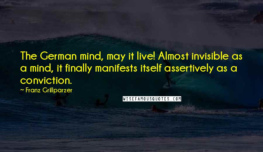 Franz Grillparzer Quotes: The German mind, may it live! Almost invisible as a mind, it finally manifests itself assertively as a conviction.