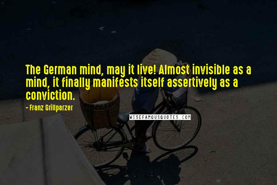 Franz Grillparzer Quotes: The German mind, may it live! Almost invisible as a mind, it finally manifests itself assertively as a conviction.