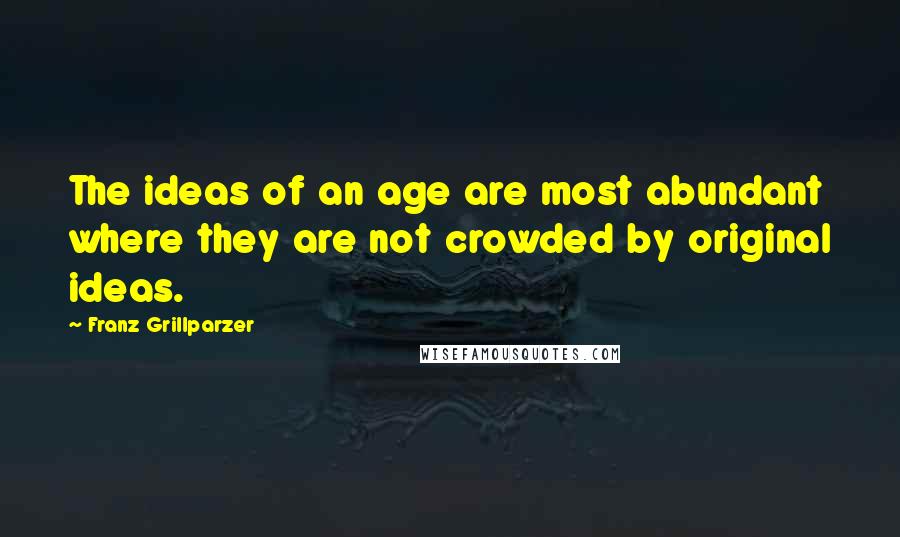 Franz Grillparzer Quotes: The ideas of an age are most abundant where they are not crowded by original ideas.